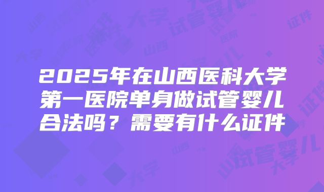 2025年在山西医科大学第一医院单身做试管婴儿合法吗？需要有什么证件