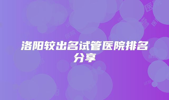洛阳较出名试管医院排名分享