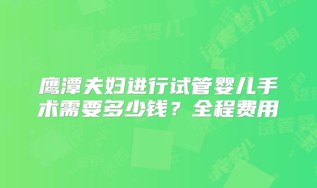 鹰潭夫妇进行试管婴儿手术需要多少钱?全程费用