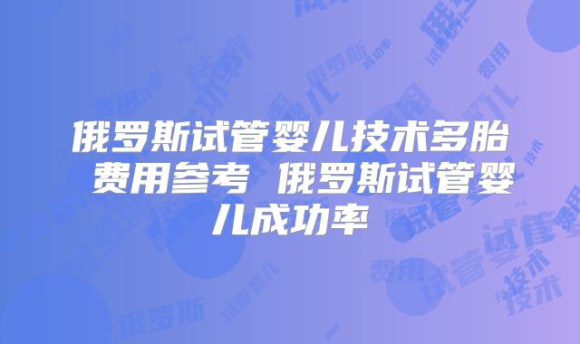 俄罗斯试管婴儿技术多胎 费用参考 俄罗斯试管婴儿成功率