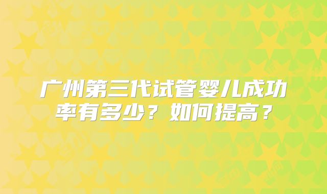 广州第三代试管婴儿成功率有多少?如何提高?