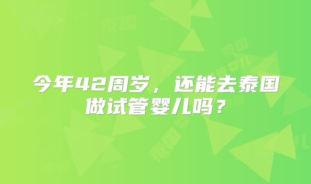 今年42周岁，还能去泰国做试管婴儿吗？
