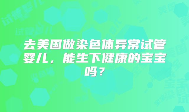 去美国做染色体异常试管婴儿，能生下健康的宝宝吗？