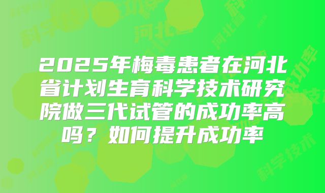 2025年梅毒患者在河北省计划生育科学技术研究院做三代试管的成功率高吗？如何提升成功率