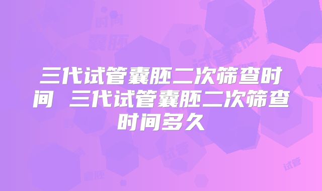 三代试管囊胚二次筛查时间 三代试管囊胚二次筛查时间多久