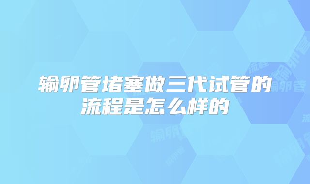 输卵管堵塞做三代试管的流程是怎么样的