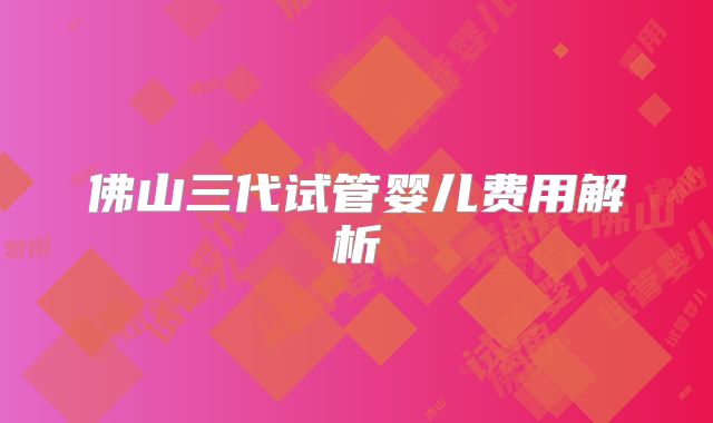 佛山三代试管婴儿费用解析