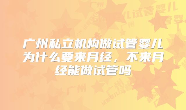 广州私立机构做试管婴儿为什么要来月经,不来月经能做试管吗