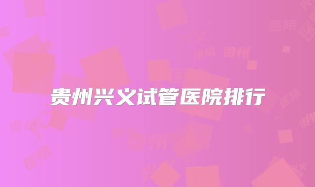 贵州兴义试管医院排行