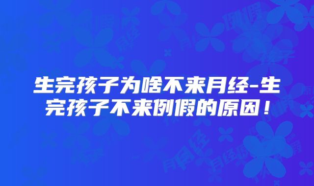 生完孩子为啥不来月经-生完孩子不来例假的原因!
