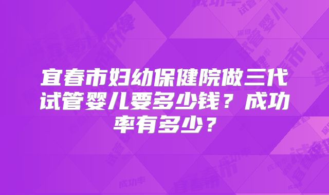 宜春市妇幼保健院做三代试管婴儿要多少钱？成功率有多少？