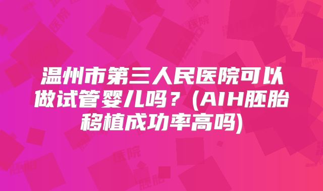 温州市第三人民医院可以做试管婴儿吗?(AIH胚胎移植成功率高吗)