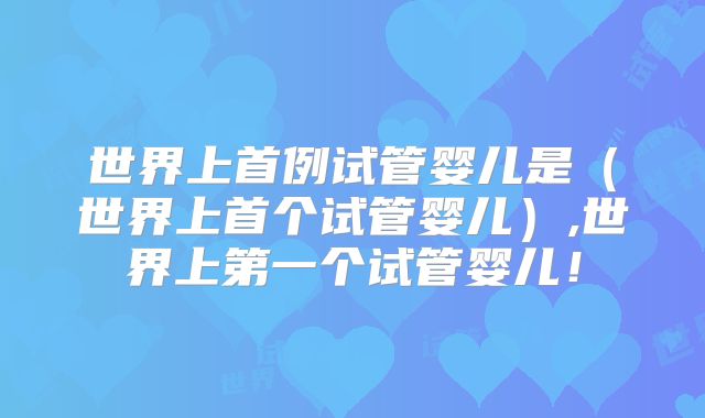 世界上首例试管婴儿是（世界上首个试管婴儿）,世界上第一个试管婴儿！