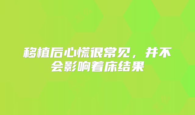 移植后心慌很常见，并不会影响着床结果