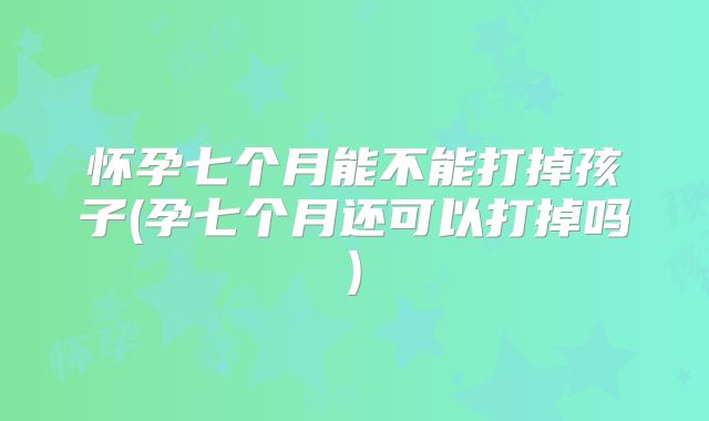 怀孕七个月能不能打掉孩子(孕七个月还可以打掉吗)