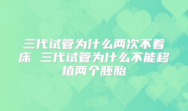 三代试管为什么两次不着床 三代试管为什么不能移植两个胚胎