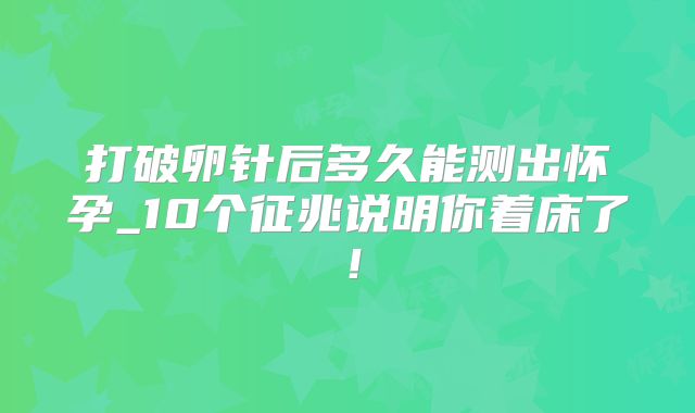 打破卵针后多久能测出怀孕_10个征兆说明你着床了！