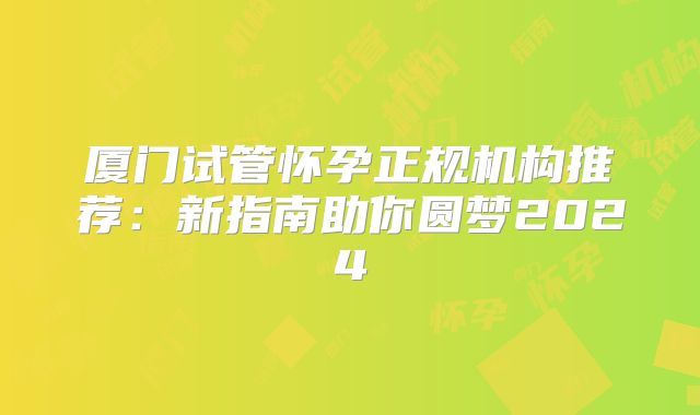 厦门试管怀孕正规机构推荐：新指南助你圆梦2024