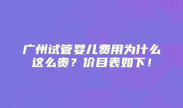 广州试管婴儿费用为什么这么贵?价目表如下!