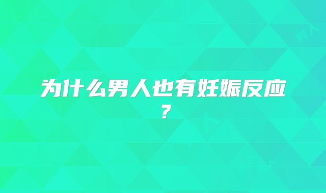 为什么男人也有妊娠反应？