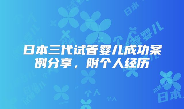 日本三代试管婴儿成功案例分享，附个人经历