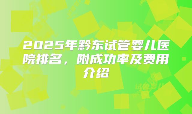 2025年黔东试管婴儿医院排名，附成功率及费用介绍