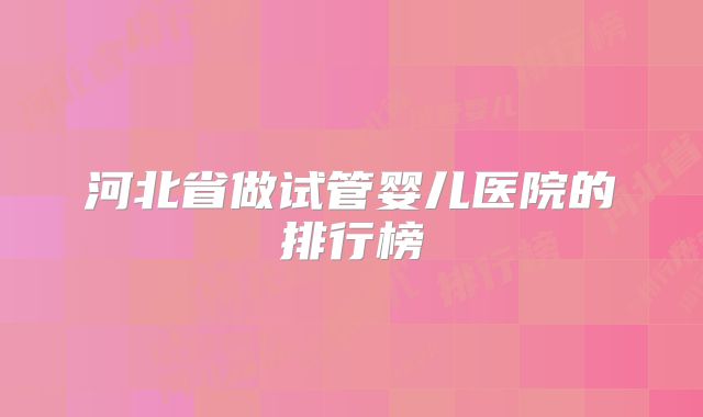 河北省做试管婴儿医院的排行榜