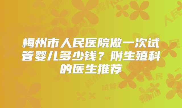 梅州市人民医院做一次试管婴儿多少钱?附生殖科的医生推荐