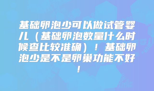 基础卵泡少可以做试管婴儿（基础卵泡数量什么时候查比较准确）！基础卵泡少是不是卵巢功能不好！
