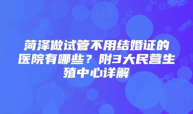 菏泽做试管不用结婚证的医院有哪些?附3大民营生殖中心详解