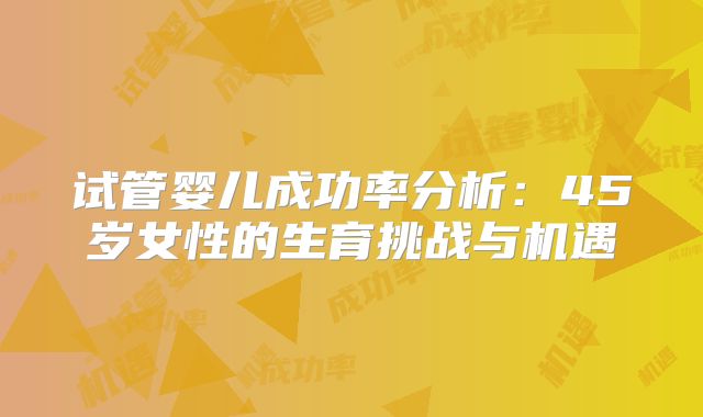 试管婴儿成功率分析:45岁女性的生育挑战与机遇