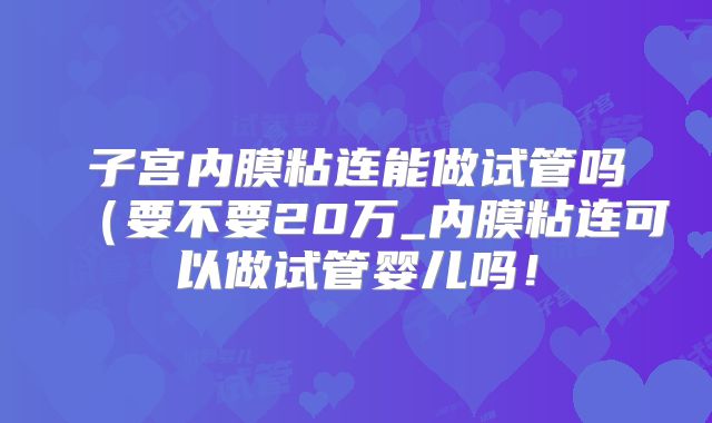 子宫内膜粘连能做试管吗（要不要20万_内膜粘连可以做试管婴儿吗！