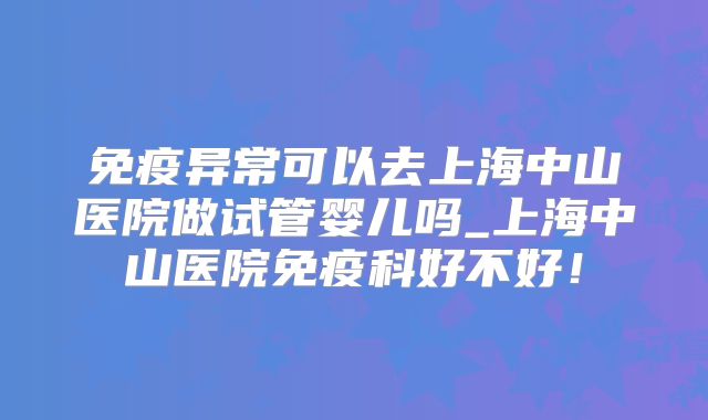 免疫异常可以去上海中山医院做试管婴儿吗_上海中山医院免疫科好不好!