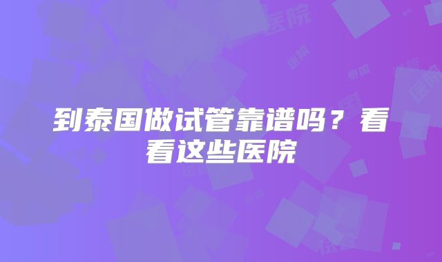 到泰国做试管靠谱吗？看看这些医院