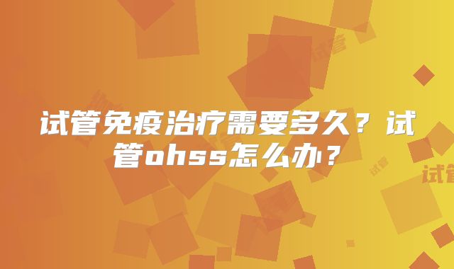 试管免疫治疗需要多久？试管ohss怎么办？