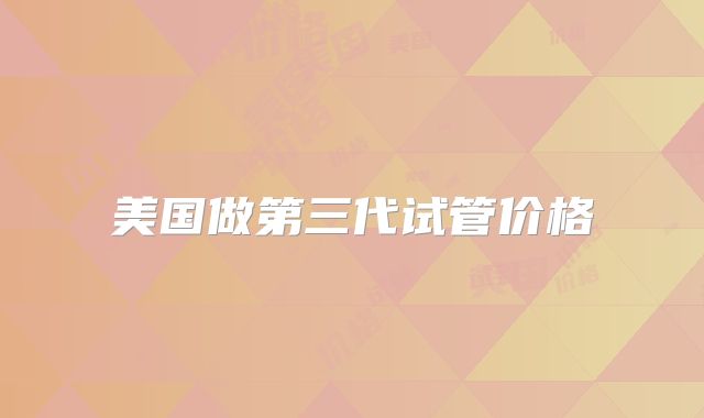 美国做第三代试管价格