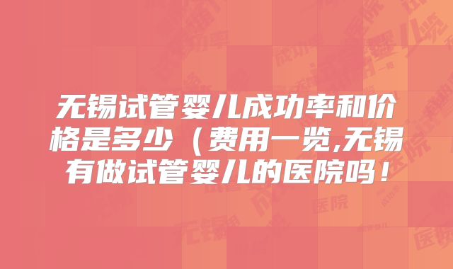 无锡试管婴儿成功率和价格是多少（费用一览,无锡有做试管婴儿的医院吗！