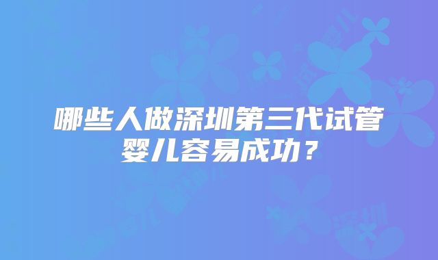 哪些人做深圳第三代试管婴儿容易成功？