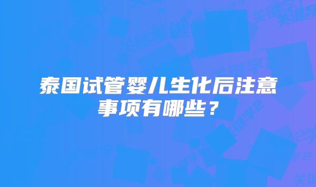 泰国试管婴儿生化后注意事项有哪些?