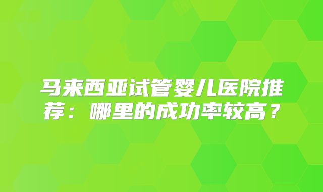 马来西亚试管婴儿医院推荐：哪里的成功率较高？