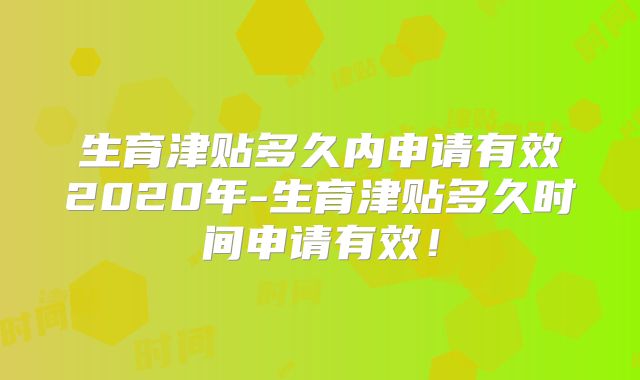 生育津贴多久内申请有效2020年-生育津贴多久时间申请有效！