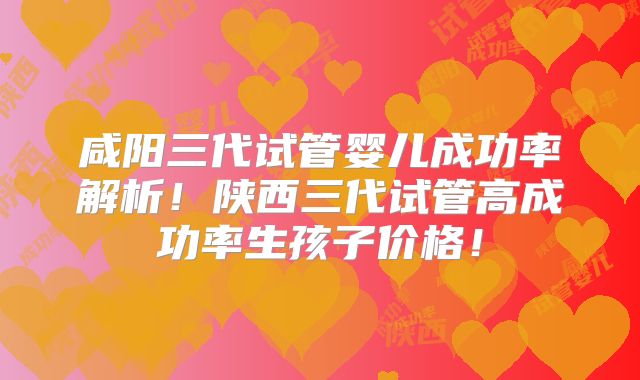 咸阳三代试管婴儿成功率解析！陕西三代试管高成功率生孩子价格！