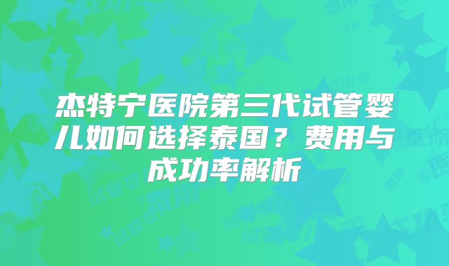 杰特宁医院第三代试管婴儿如何选择泰国？费用与成功率解析