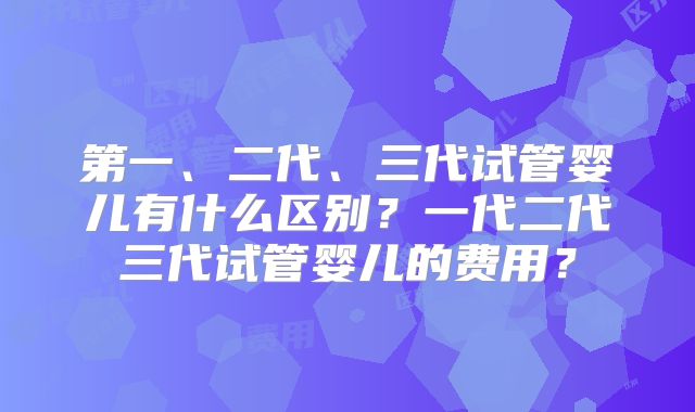 第一、二代、三代试管婴儿有什么区别?一代二代三代试管婴儿的费用?