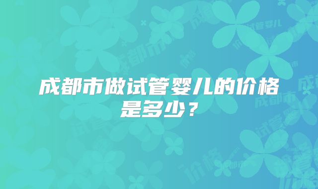 成都市做试管婴儿的价格是多少?