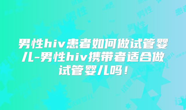 男性hiv患者如何做试管婴儿-男性hiv携带者适合做试管婴儿吗!