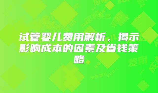 试管婴儿费用解析，揭示影响成本的因素及省钱策略