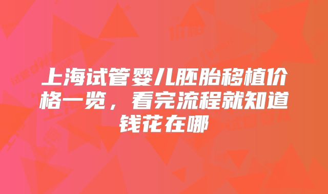 上海试管婴儿胚胎移植价格一览，看完流程就知道钱花在哪