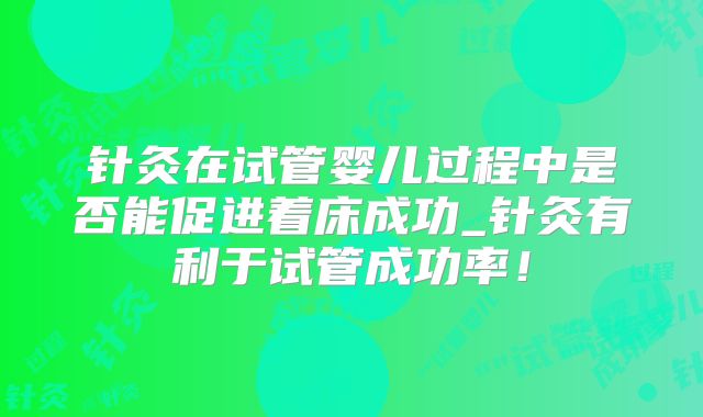 针灸在试管婴儿过程中是否能促进着床成功_针灸有利于试管成功率！