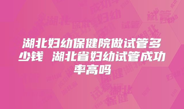 湖北妇幼保健院做试管多少钱 湖北省妇幼试管成功率高吗